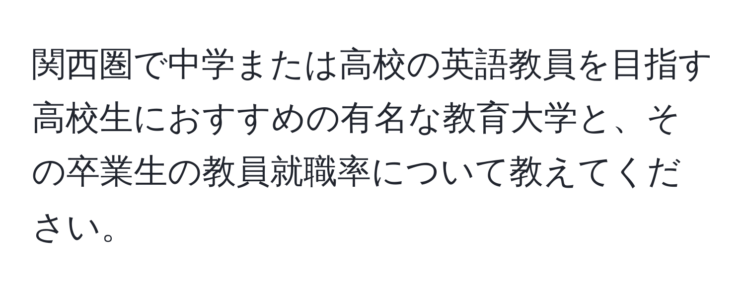 関西圏で中学または高校の英語教員を目指す高校生におすすめの有名な教育大学と、その卒業生の教員就職率について教えてください。