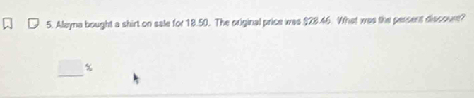 Alayna bought a shirt on sale for 18.50. The original price was $28.46. What was the persent discount?
□°