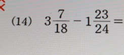 (14) 3 7/18 -1 23/24 =