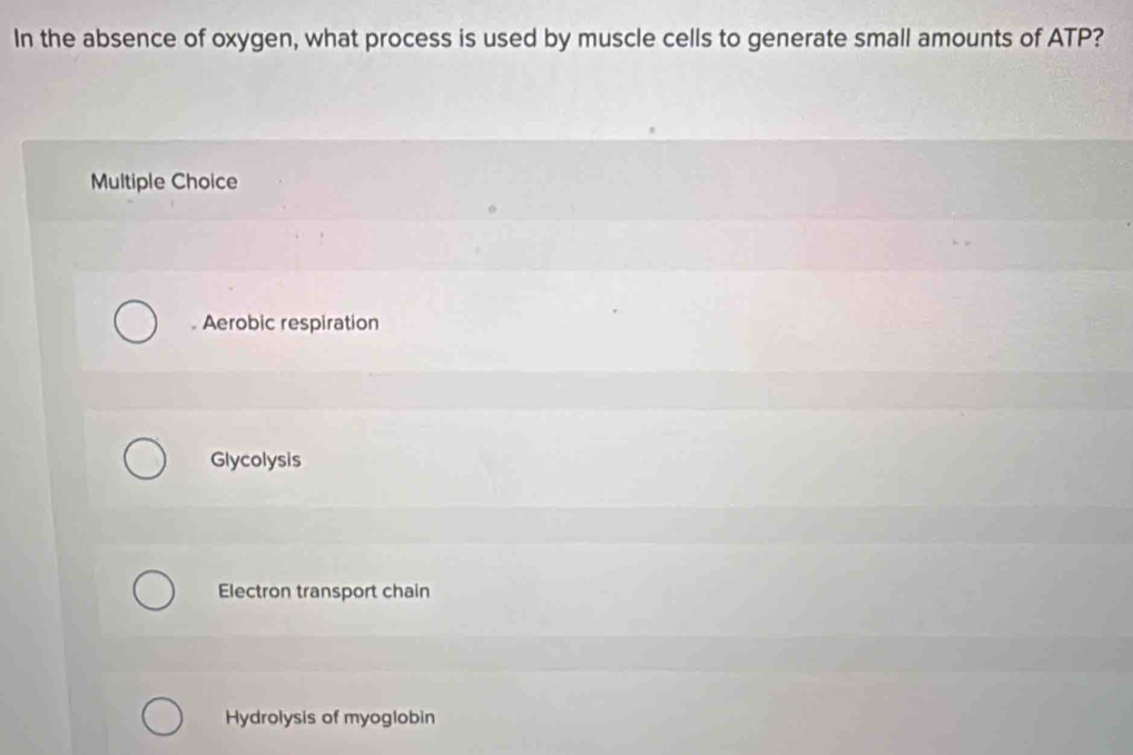 In the absence of oxygen, what process is used by muscle cells to generate small amounts of ATP?
Multiple Choice
. Aerobic respiration
Glycolysis
Electron transport chain
Hydrolysis of myoglobin