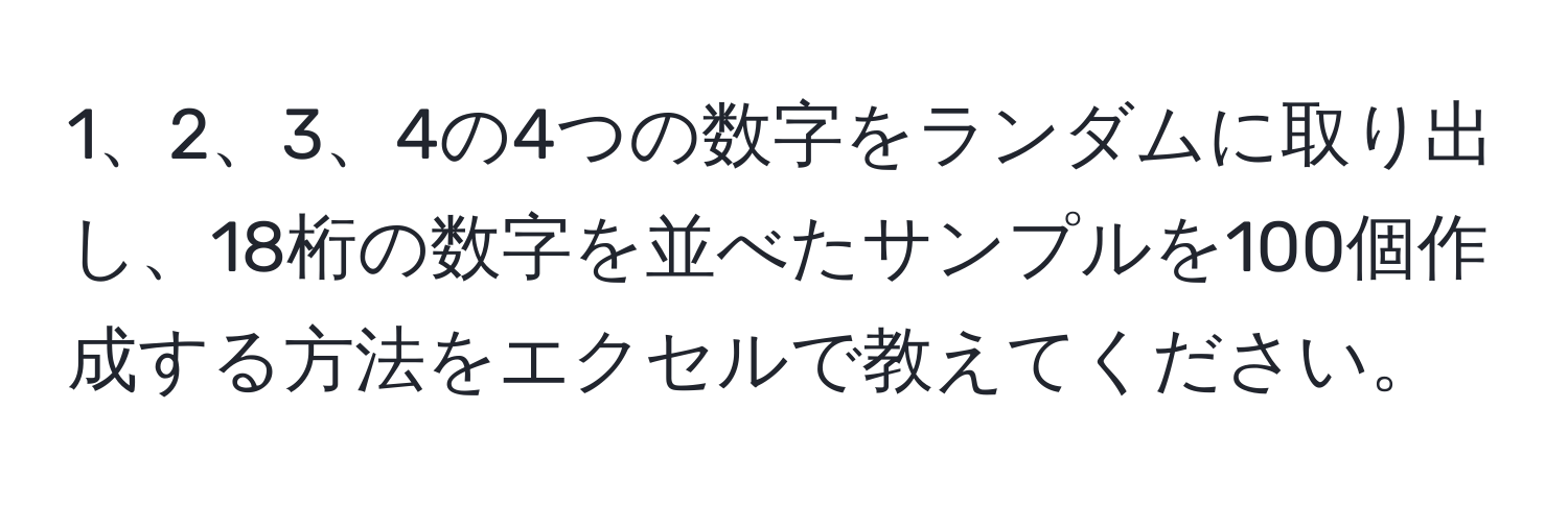 4の4つの数字をランダムに取り出し、18桁の数字を並べたサンプルを100個作成する方法をエクセルで教えてください。