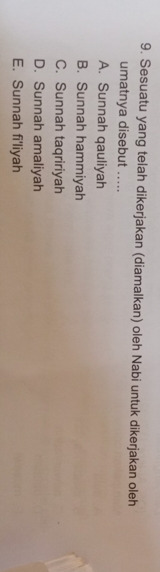 Sesuatu yang telah dikerjakan (diamalkan) oleh Nabi untuk dikerjakan oleh
umatnya disebut .....
A. Sunnah qauliyah
B. Sunnah hammiyah
C. Sunnah taqririyah
D. Sunnah amaliyah
E. Sunnah fi'liyah