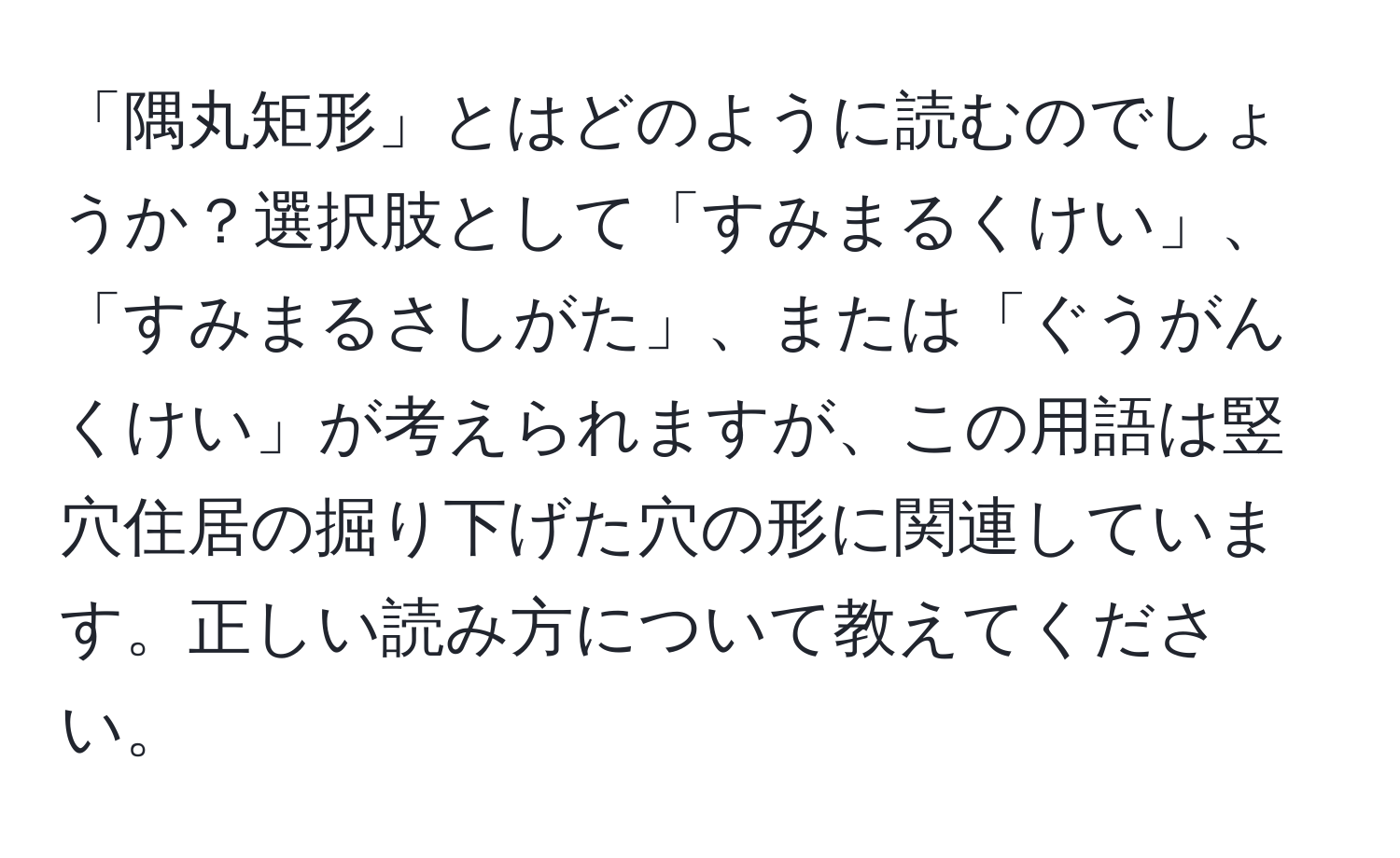 「隅丸矩形」とはどのように読むのでしょうか？選択肢として「すみまるくけい」、「すみまるさしがた」、または「ぐうがんくけい」が考えられますが、この用語は竪穴住居の掘り下げた穴の形に関連しています。正しい読み方について教えてください。