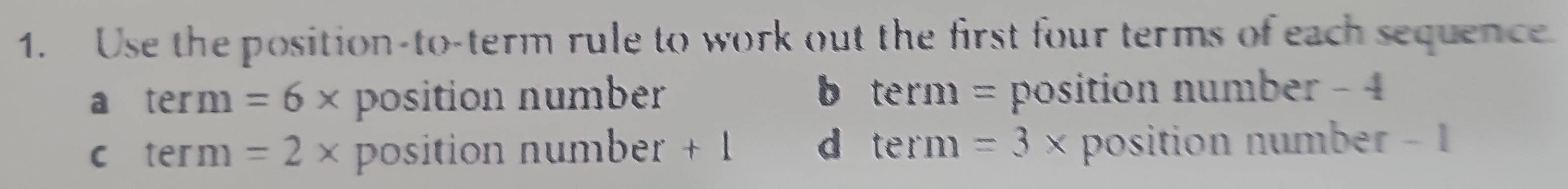 Use the position-to-term rule to work out the first four terms of each sequence
a term=6* position number b term = position number - 4
C term=2* position number + 1 dì term=3x position number - 1