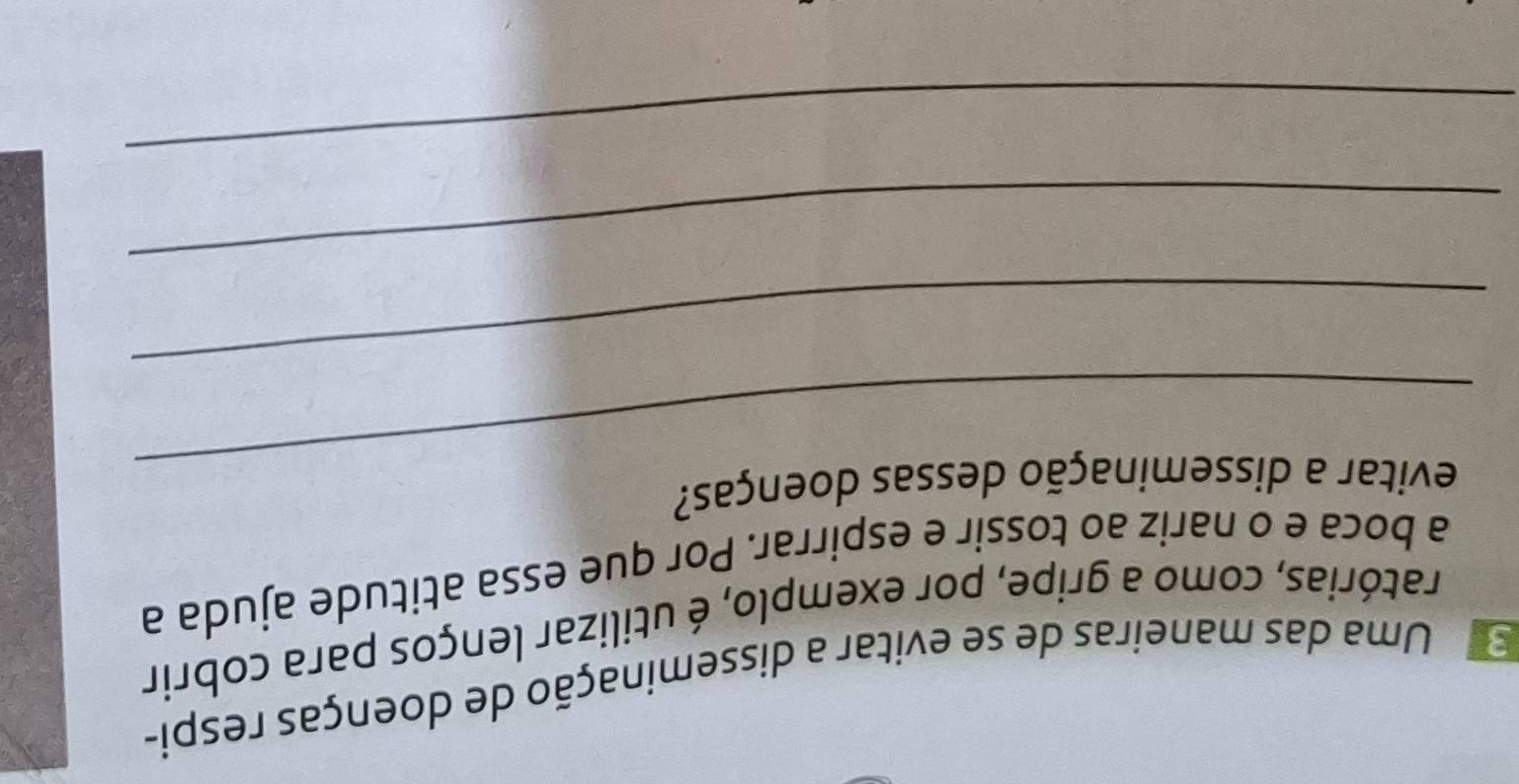 Se Uma das maneiras de se evitar a disseminação de doenças respi- 
ratórias, como a gripe, por exemplo, é utilizar lenços para cobrir 
a boca e o nariz ao tossir e espirrar. Por que essa atitude ajuda a 
_ 
evitar a disseminação dessas doenças? 
_ 
_ 
_