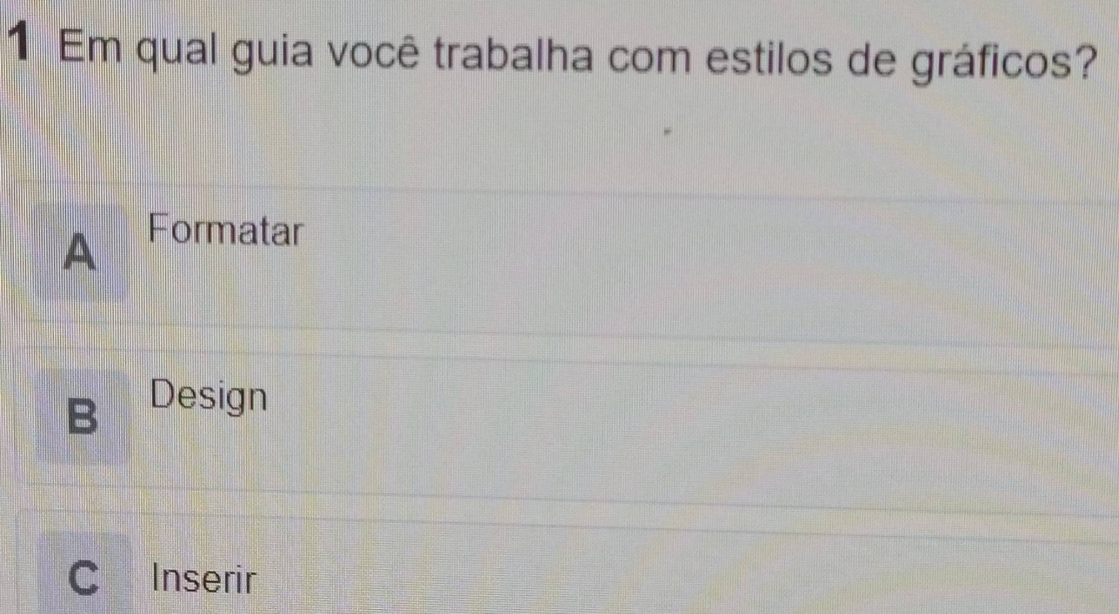 Em qual guia você trabalha com estilos de gráficos?
A
Formatar
D Design
C Inserir