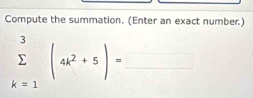 Compute the summation. (Enter an exact number.)
sumlimits _(k=1)^3(4k^2+5)=_ 