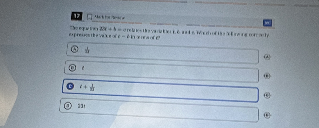 for Review
The equation 23t+b= e relates the variables 7, 6, and e. Which of the following correctly
expresses the value of c=b in terms of t?
a  t/23 
(A)
t
ω
C t+ 1/23 
D 23t
0