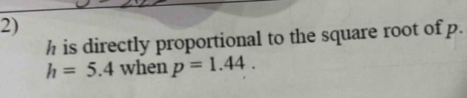 h is directly proportional to the square root of p.
h=5.4 when p=1.44.