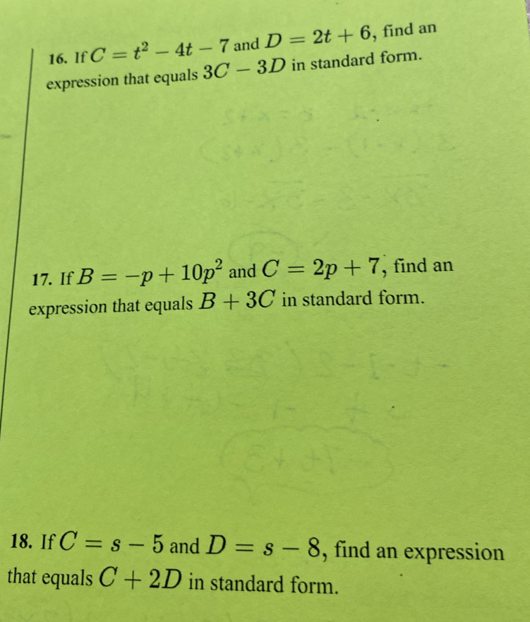 If C=t^2-4t-7 and D=2t+6 , find an 
expression that equals 3C-3D in standard form. 
17. If B=-p+10p^2 and C=2p+7 , find an 
expression that equals B+3C in standard form. 
18. If C=s-5 and D=s-8 , find an expression 
that equals C+2D in standard form.