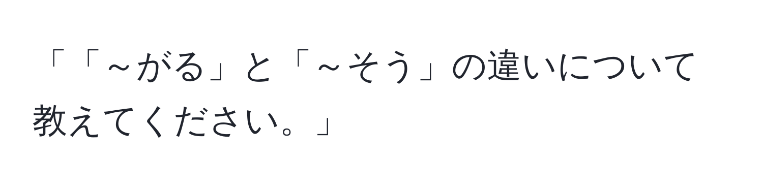 「「～がる」と「～そう」の違いについて教えてください。」