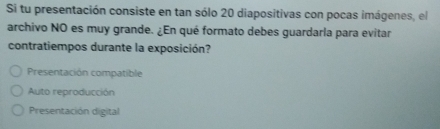 Si tu presentación consiste en tan sólo 20 diapositivas con pocas imágenes, el
archivo NO es muy grande. ¿En qué formato debes guardarla para evitar
contratiempos durante la exposición?
Presentación compatible
Auto reproducción
Presentación digital