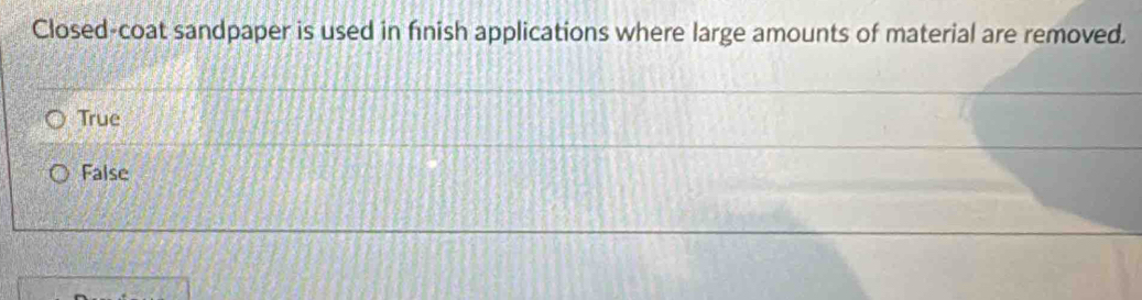 Closed-coat sandpaper is used in fnish applications where large amounts of material are removed.
True
False