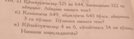 Кушнлувчилаρ 125 ва 644, йириндилан- 322 ни 
айиринг. Айиρма нимага тенг? 
6) Камаювчи 649, айρилувчи 640 бÿлса, айиρмани
3 га бÿлинг. Бÿлинма нимага теhг? 
в) Κупайтувчилаρ 4 ва 6, κÿпайτмага 34 ни κушιинή 
Нимани аникладингиз?