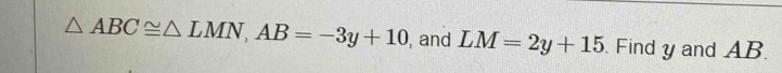 △ ABC≌ △ LMN, AB=-3y+10 , and LM=2y+15. Findy and AB.