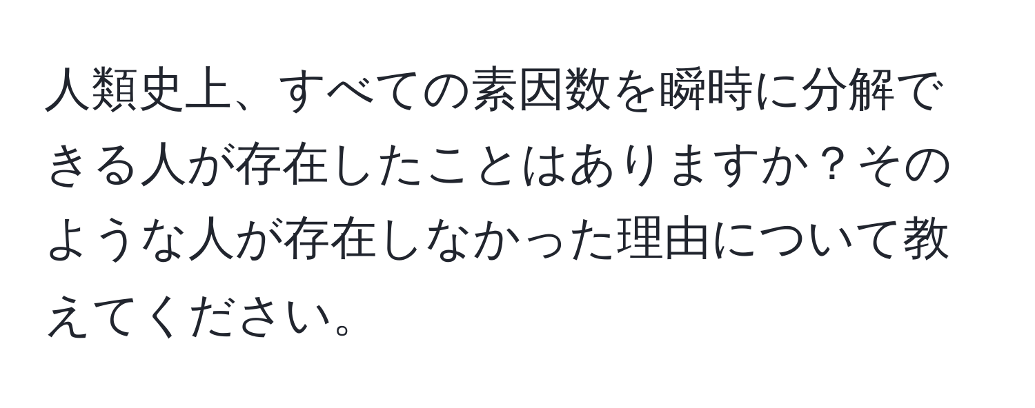 人類史上、すべての素因数を瞬時に分解できる人が存在したことはありますか？そのような人が存在しなかった理由について教えてください。