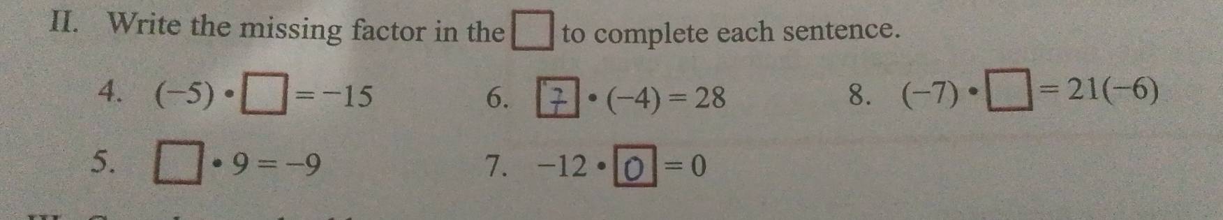 Write the missing factor in the □ to complete each sentence. 
4. (-5)· □ =-15 6. ·(-4) = 28 8. (-7)· □ =21(-6)
5. □ · 9=-9 7. -12· 0=0