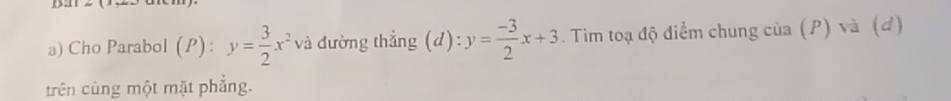 Cho Parabol (P): y= 3/2 x^2 và đường thẳng (d): y= (-3)/2 x+3. Tim toạ độ điểm chung của (P) và (đ)
trên cùng một mặt phẳng.