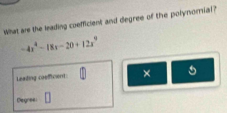 What are the leading coefficient and degree of the polynomial?
-4x^4-18x-20+12x^9
Leading coefficient
×
Degree