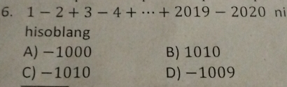 1-2+3-4+·s +2019-2020 ni
hisoblang
A) -1000 B) 1010
C) -1010 D) -1009