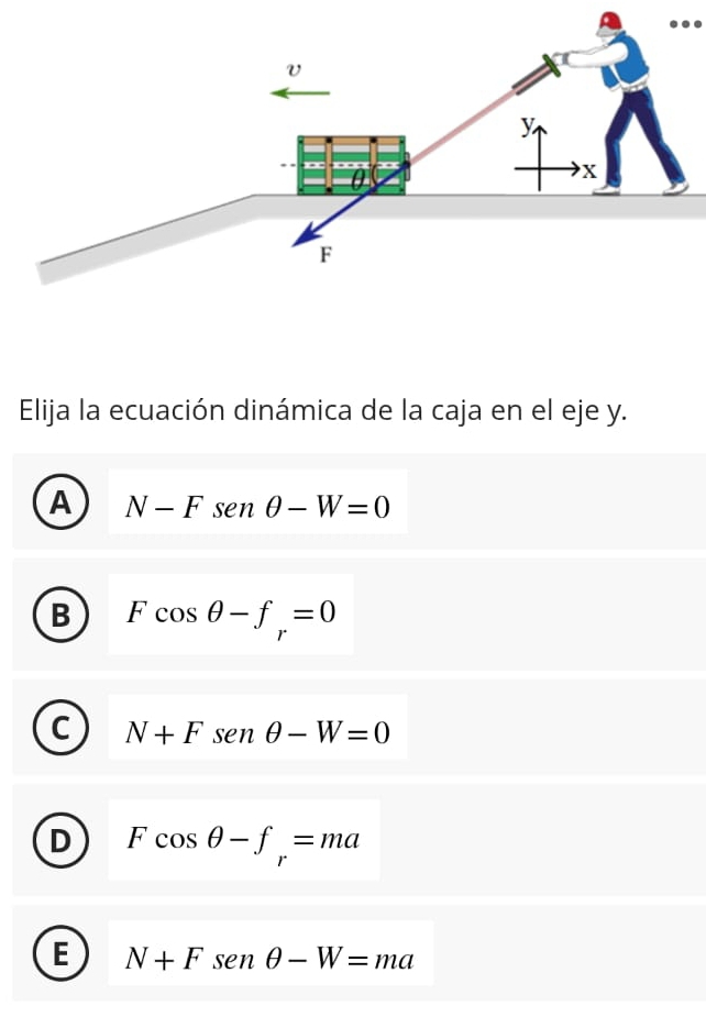 ..
Elija la ecuación dinámica de la caja en el eje y.
A N-Fsen θ -W=0
B Fcos θ -f_r=0
C N+Fsen θ -W=0
D Fcos θ -f_r=ma
E N+Fsen θ -W=ma