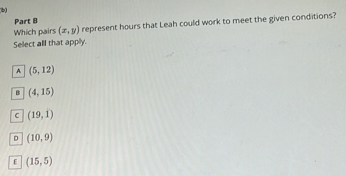 Which pairs (x,y) represent hours that Leah could work to meet the given conditions?
Select all that apply.
A (5,12)
B (4,15)
C (19,1)
D (10,9)
E (15,5)