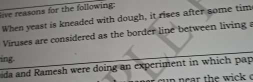 Give reasons for the following: 
When yeast is kneaded with dough, it rises after some tim 
Viruses are considered as the border line between living a 
ing. 
bida and Ramesh were doing an experiment in which pap