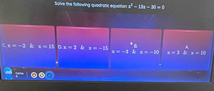 Solve the following quadratic equation: x^2-13x-30=0
B.
A.
C. x=-2 & x=15 D. x=2 & x=-15 & x=-10 x=3 & x=10
x=-3
Carlos
R