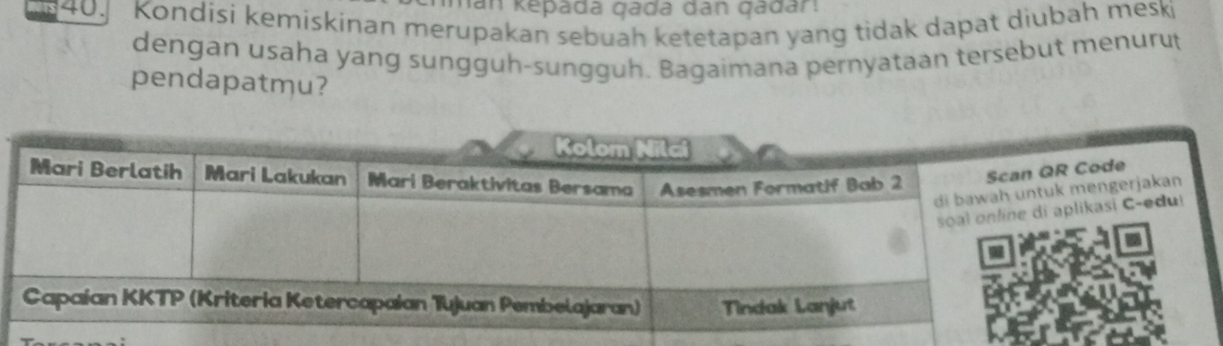 han Kepada gada dân gadan
40.] Kondisi kemískinan merupakan sebuah ketetapan yang tidak dapat diubah meski 
dengan usaha yang sungguh-sungguh. Bagaimana pernyataan tersebut menuru 
pendapatmu?