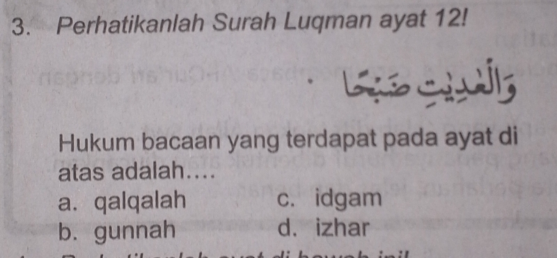 Perhatikanlah Surah Luqman ayat 12!
Hukum bacaan yang terdapat pada ayat di
atas adalah....
a. qalqalah c. idgam
b. gunnah d. izhar