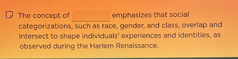 The concept of emphasizes that social 
_ 
categorizations, such as race, gender, and class, overlap and 
intersect to shape individuals' experiences and identities, as 
observed during the Harlem Renaissance.