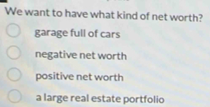 We want to have what kind of net worth?
garage full of cars
negative net worth
positive net worth
a large real estate portfolio