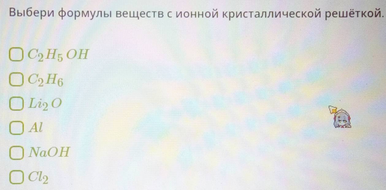 Выιбери φормуль вешеств с ионной кристаллической решеткой.
C_2H_5OH
C_2H_6
Li_2O
2 AL
NaOH
Cl_2