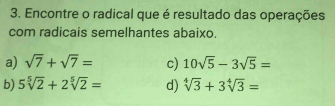 Encontre o radical que é resultado das operações
com radicais semelhantes abaixo.
a) sqrt(7)+sqrt(7)= c) 10sqrt(5)-3sqrt(5)=
b) 5sqrt[5](2)+2sqrt[5](2)= d) sqrt[4](3)+3sqrt[4](3)=