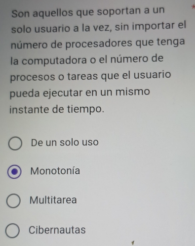 Son aquellos que soportan a un
solo usuario a la vez, sin importar el
número de procesadores que tenga
la computadora o el número de
procesos o tareas que el usuario
pueda ejecutar en un mismo
instante de tiempo.
De un solo uso
Monotonía
Multitarea
Cibernautas