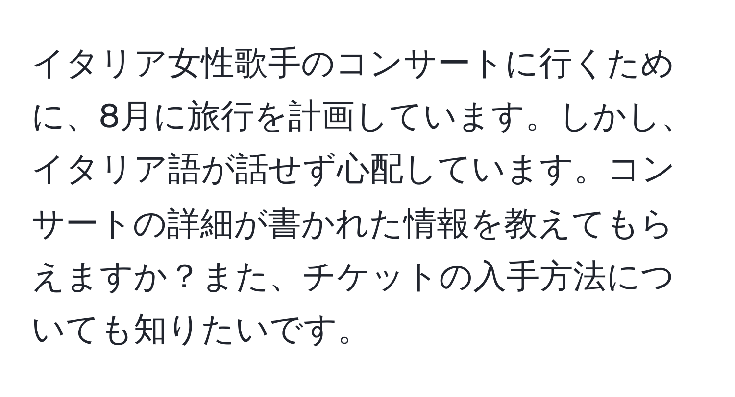 イタリア女性歌手のコンサートに行くために、8月に旅行を計画しています。しかし、イタリア語が話せず心配しています。コンサートの詳細が書かれた情報を教えてもらえますか？また、チケットの入手方法についても知りたいです。