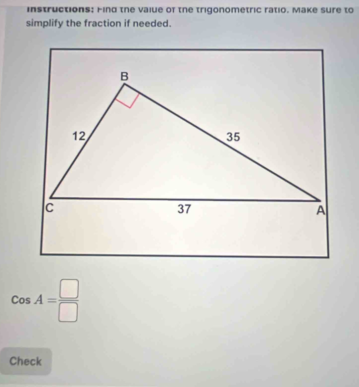 instructions: Find the vaiue of the trigonometric ratio. Make sure to 
simplify the fraction if needed.
CosA= □ /□  
Check