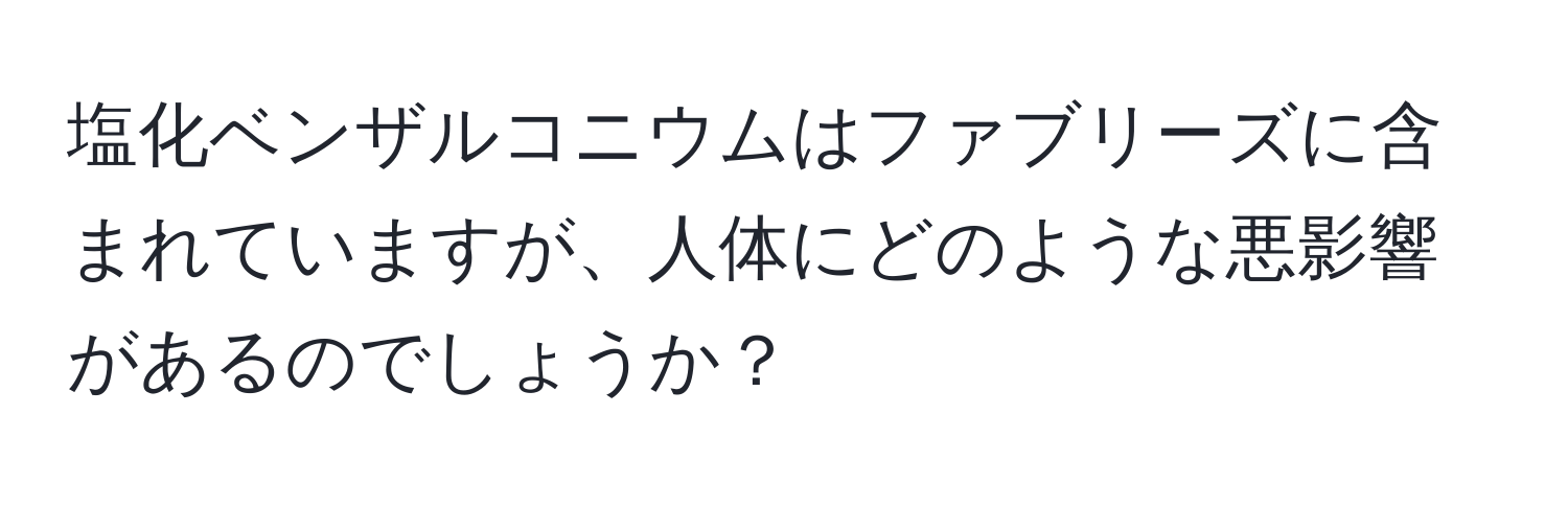 塩化ベンザルコニウムはファブリーズに含まれていますが、人体にどのような悪影響があるのでしょうか？