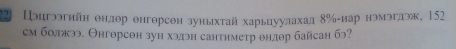 22 Цэигээгийн θндθр θнгорсен зуныхτай харьцуулахал δ‰гиар нэмэгдэж, 152
см болжээ. Онгθрсон зун хэдэн сантиметр θндθр байсан бэ?