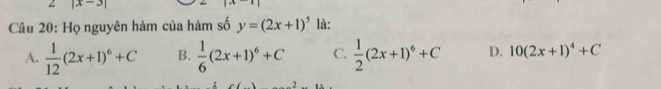 |x-3|
Câu 20: Họ nguyên hàm của hàm số y=(2x+1)^5 là:
A.  1/12 (2x+1)^6+C B.  1/6 (2x+1)^6+C C.  1/2 (2x+1)^6+C D. 10(2x+1)^4+C