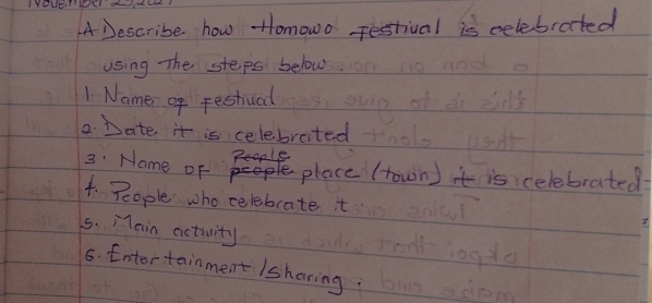 ADescribe how Homowo Festival is celebrated 
using The steps below 
1. Name of restval 
2. Date it is celebrated 
seaple 
3: Name oF place (town) it is celebrated 
4. People who celebcate t 
5. Main activity 
6. Entertainment /sharing