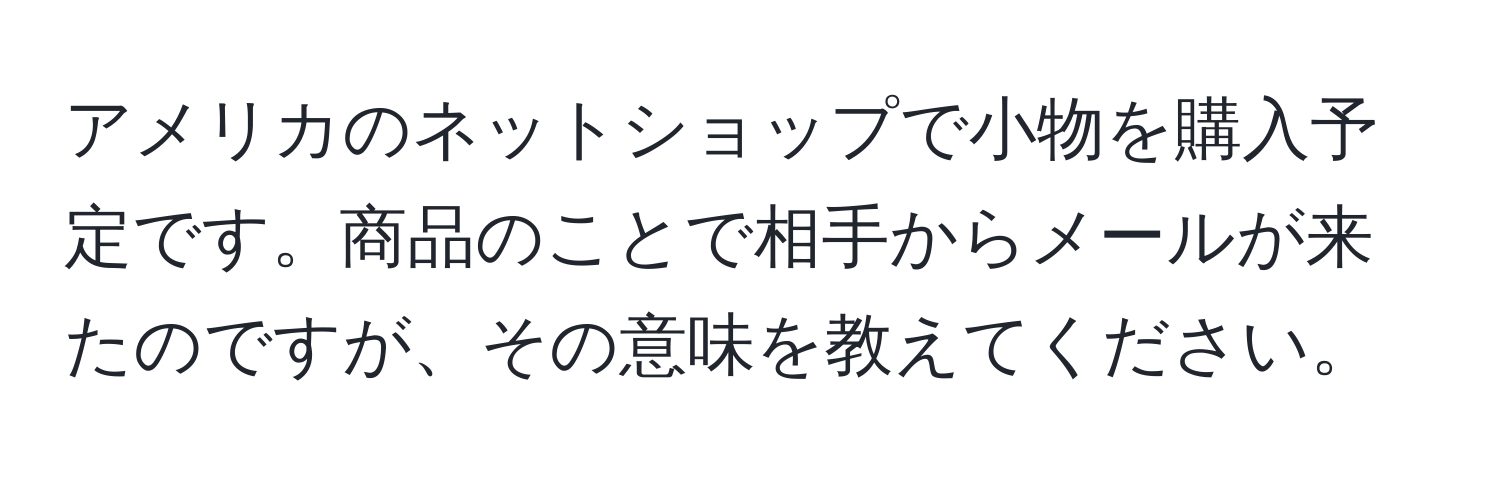 アメリカのネットショップで小物を購入予定です。商品のことで相手からメールが来たのですが、その意味を教えてください。