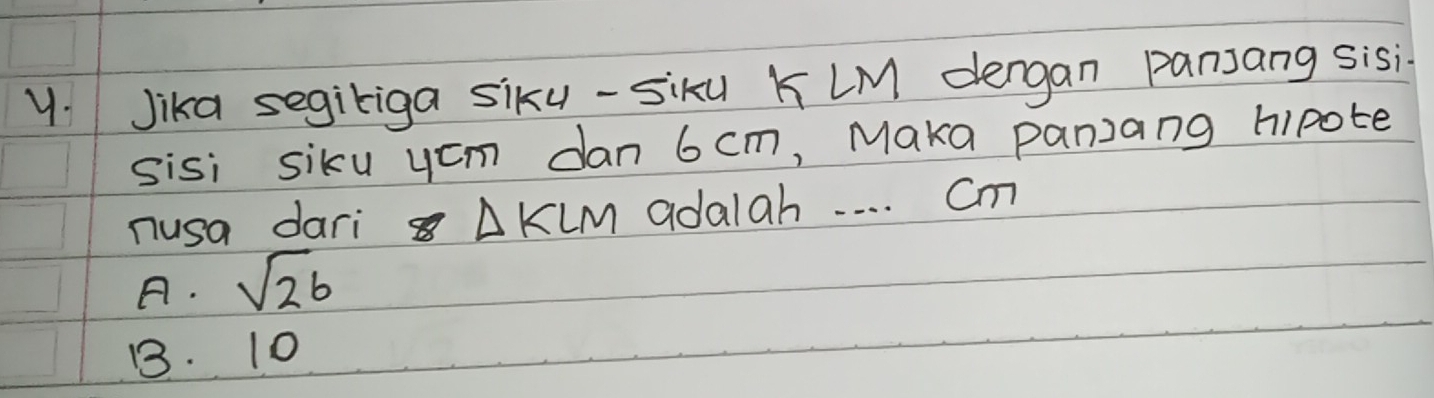 y: Jika segiriga siku-siku K LM dengan pansang sisi.
sisi siku ycm dan 6cm, Maka panzang hipote
nusa dari A KLM adalah. . . . Cm
A. sqrt(26)
1. 10