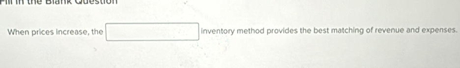 Tin the Blank Guestion 
When prices increase, the □ inventory method provides the best matching of revenue and expenses.