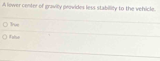 A lower center of gravity provides less stability to the vehicle.
True
False