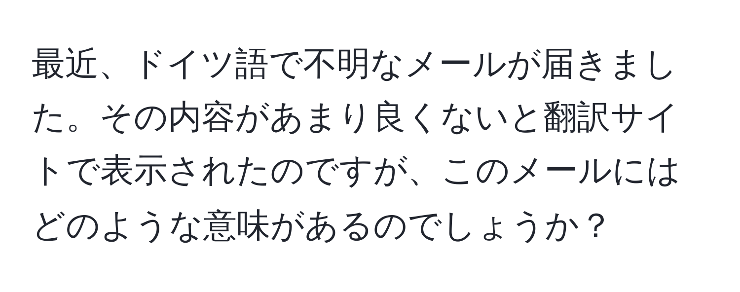 最近、ドイツ語で不明なメールが届きました。その内容があまり良くないと翻訳サイトで表示されたのですが、このメールにはどのような意味があるのでしょうか？