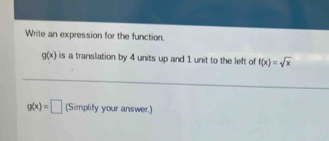 Write an expression for the function.
g(x) is a translation by 4 units up and 1 unit to the left of f(x)=sqrt(x)
g(x)=□ (Simplify your answer.)