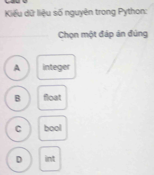 Kiểu dữ liệu số nguyên trong Python:
Chọn một đáp án đúng
A integer
B float
C bool
D int