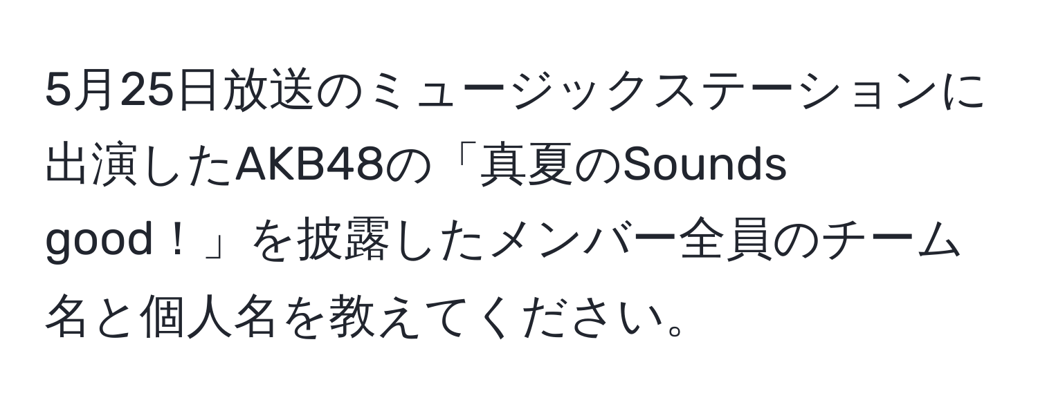 5月25日放送のミュージックステーションに出演したAKB48の「真夏のSounds good！」を披露したメンバー全員のチーム名と個人名を教えてください。