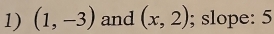 (1,-3) and (x,2); slope: 5